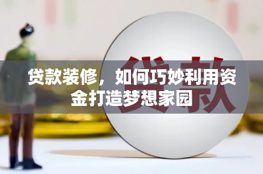 资溪贷款装修，如何巧妙利用资金打造梦想家园