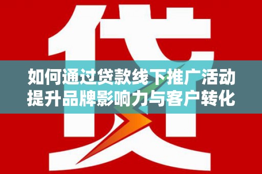 资溪如何通过贷款线下推广活动提升品牌影响力与客户转化率