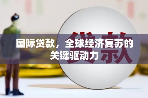 资溪国际贷款，全球经济复苏的关键驱动力