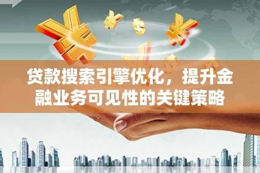 资溪贷款搜索引擎优化，提升金融业务可见性的关键策略