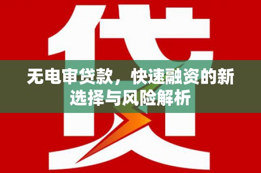 资溪无电审贷款，快速融资的新选择与风险解析