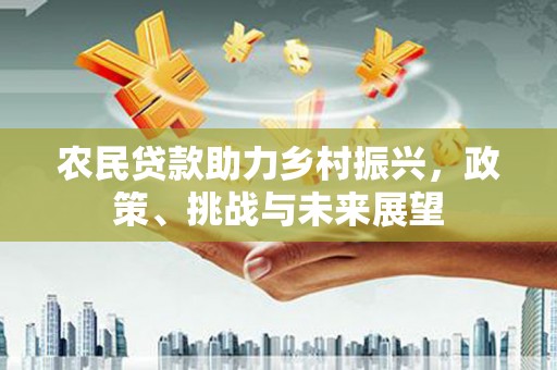 资溪农民贷款助力乡村振兴，政策、挑战与未来展望