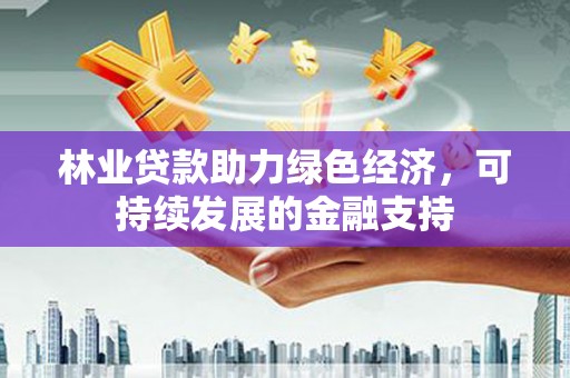 资溪林业贷款助力绿色经济，可持续发展的金融支持