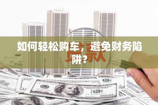 资溪如何轻松购车，避免财务陷阱？