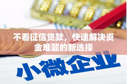 资溪不看征信贷款，快速解决资金难题的新选择