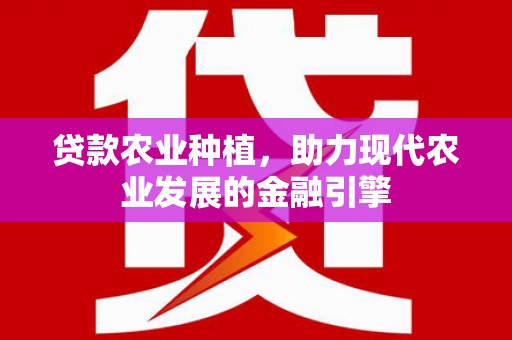 资溪贷款农业种植，助力现代农业发展的金融引擎