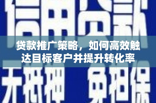 资溪贷款推广策略，如何高效触达目标客户并提升转化率