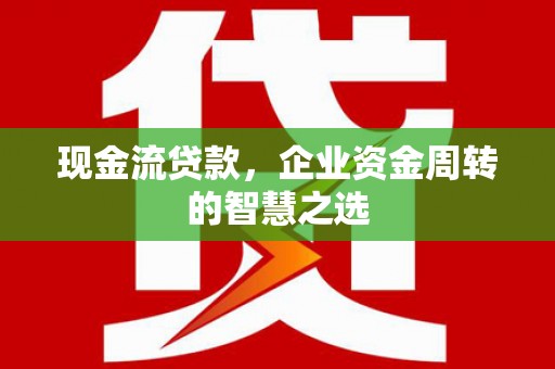 资溪现金流贷款，企业资金周转的智慧之选