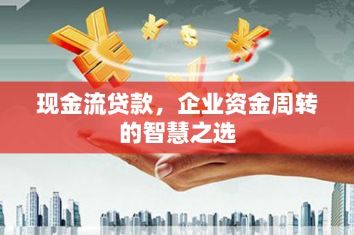 资溪现金流贷款，企业资金周转的智慧之选
