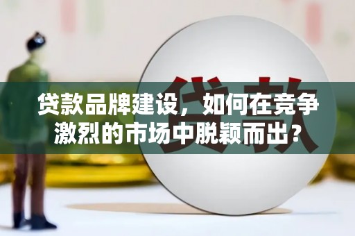 资溪贷款品牌建设，如何在竞争激烈的市场中脱颖而出？