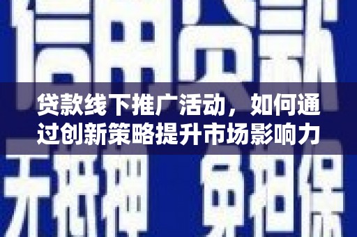 资溪贷款线下推广活动，如何通过创新策略提升市场影响力