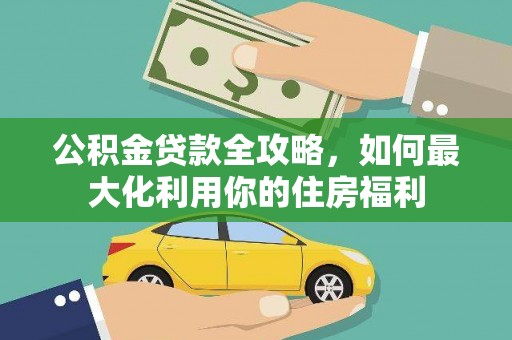 资溪公积金贷款全攻略，如何最大化利用你的住房福利
