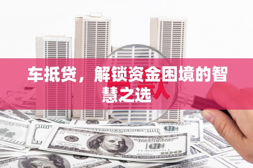 资溪车抵贷，解锁资金困境的智慧之选