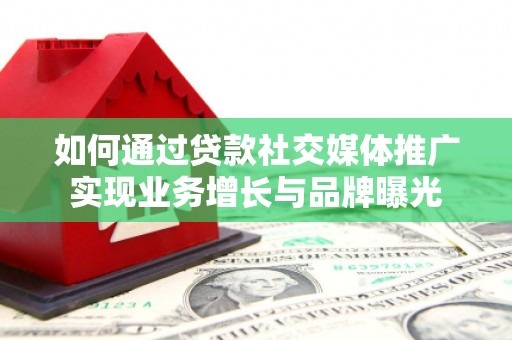资溪如何通过贷款社交媒体推广实现业务增长与品牌曝光