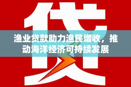 资溪渔业贷款助力渔民增收，推动海洋经济可持续发展