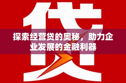 资溪探索经营贷的奥秘，助力企业发展的金融利器
