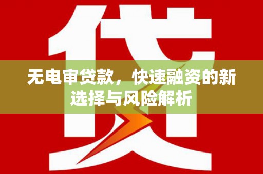 资溪无电审贷款，快速融资的新选择与风险解析