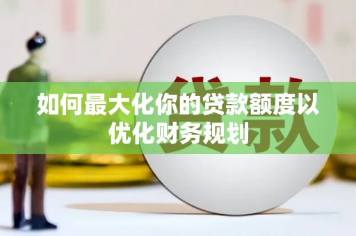 资溪如何最大化你的贷款额度以优化财务规划