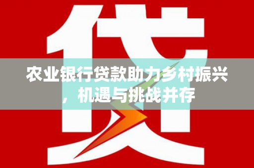 资溪农业银行贷款助力乡村振兴，机遇与挑战并存