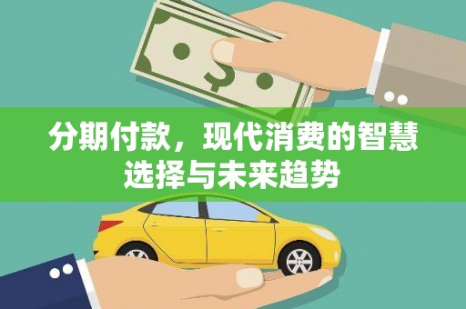资溪分期付款，现代消费的智慧选择与未来趋势