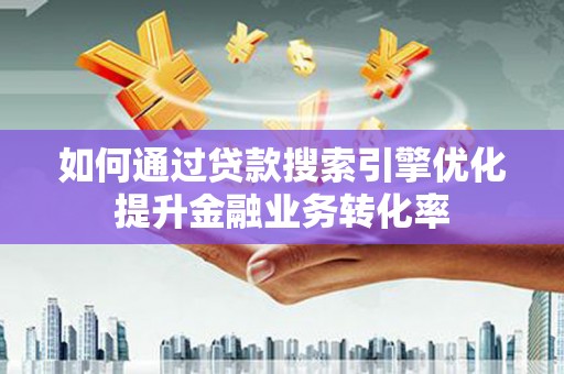 资溪如何通过贷款搜索引擎优化提升金融业务转化率