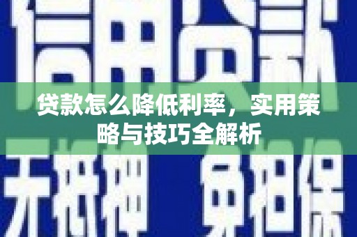 资溪贷款怎么降低利率，实用策略与技巧全解析