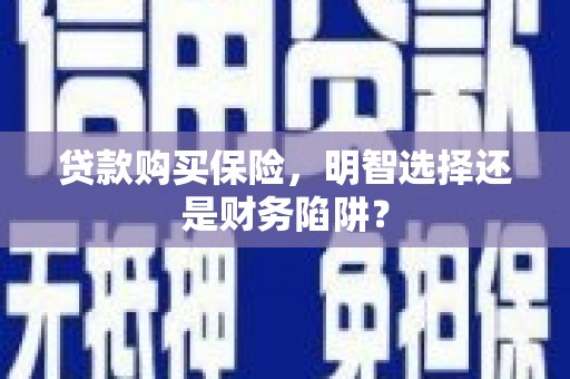 资溪贷款购买保险，明智选择还是财务陷阱？