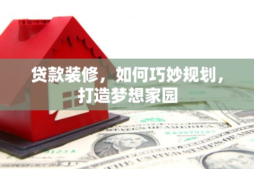 资溪贷款装修，如何巧妙规划，打造梦想家园