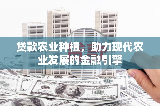 资溪贷款农业种植，助力现代农业发展的金融引擎