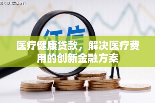 资溪医疗健康贷款，解决医疗费用的创新金融方案