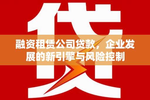 资溪融资租赁公司贷款，企业发展的新引擎与风险控制