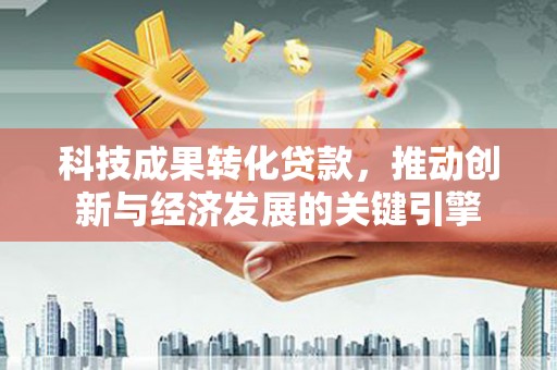 资溪科技成果转化贷款，推动创新与经济发展的关键引擎
