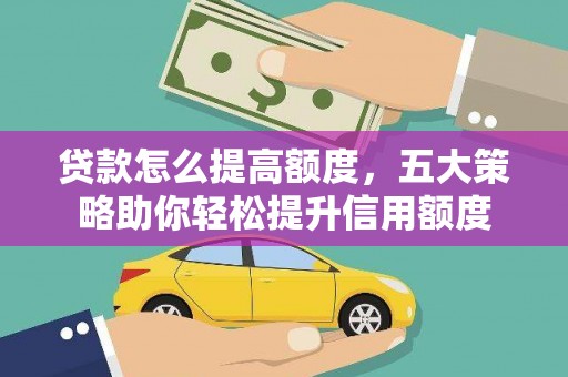 资溪贷款怎么提高额度，五大策略助你轻松提升信用额度