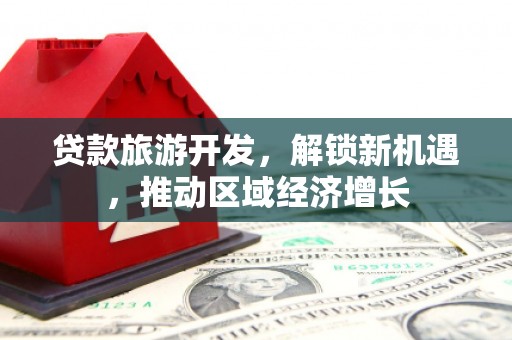 资溪贷款旅游开发，解锁新机遇，推动区域经济增长
