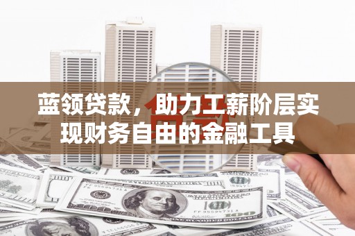 资溪蓝领贷款，助力工薪阶层实现财务自由的金融工具