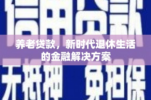 资溪养老贷款，新时代退休生活的金融解决方案