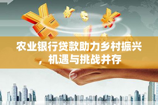 资溪农业银行贷款助力乡村振兴，机遇与挑战并存