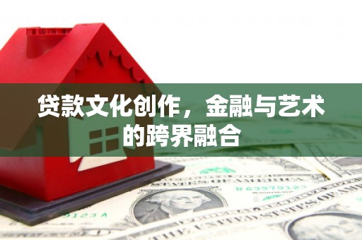 资溪贷款文化创作，金融与艺术的跨界融合
