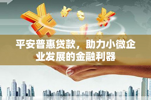 资溪平安普惠贷款，助力小微企业发展的金融利器