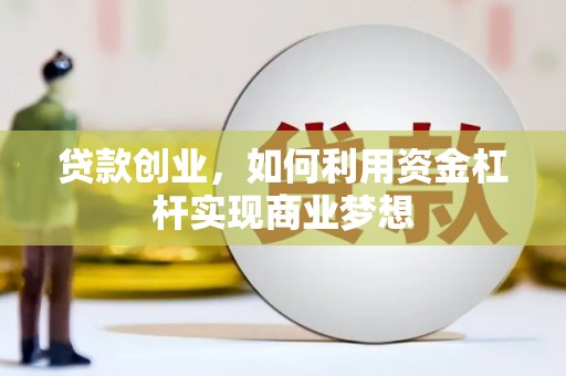 资溪贷款创业，如何利用资金杠杆实现商业梦想