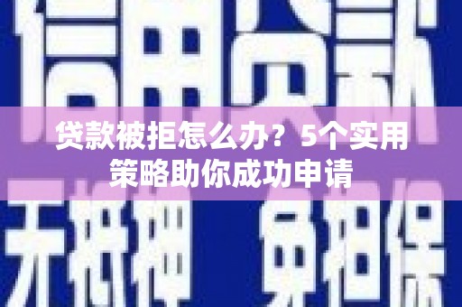 资溪贷款被拒怎么办？5个实用策略助你成功申请