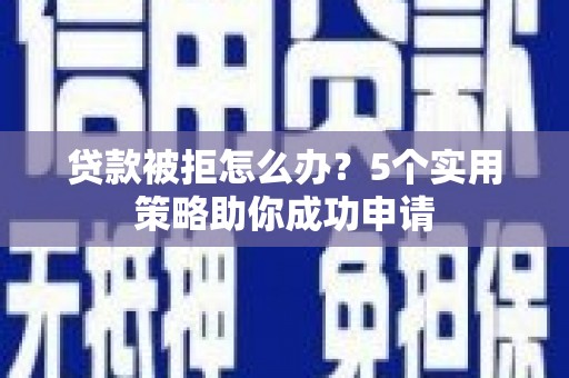 资溪贷款被拒怎么办？5个实用策略助你成功申请