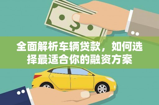 资溪全面解析车辆贷款，如何选择最适合你的融资方案