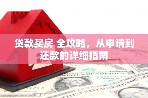 资溪贷款买房 全攻略，从申请到还款的详细指南