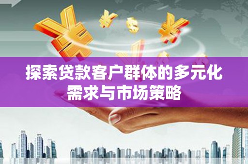 资溪探索贷款客户群体的多元化需求与市场策略