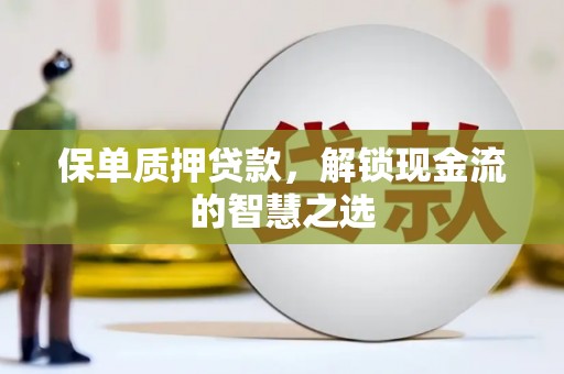 资溪保单质押贷款，解锁现金流的智慧之选