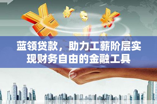 资溪蓝领贷款，助力工薪阶层实现财务自由的金融工具