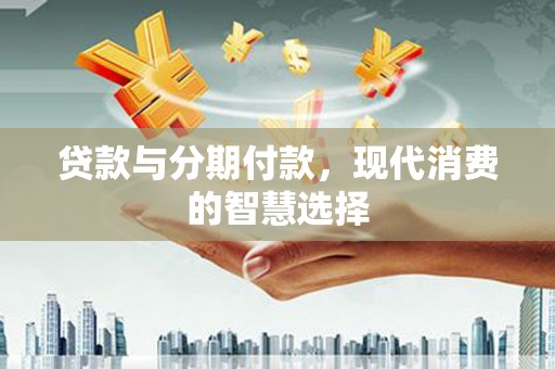 资溪贷款与分期付款，现代消费的智慧选择
