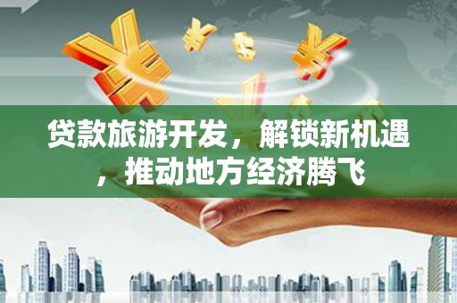 资溪贷款旅游开发，解锁新机遇，推动地方经济腾飞
