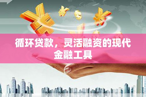资溪循环贷款，灵活融资的现代金融工具